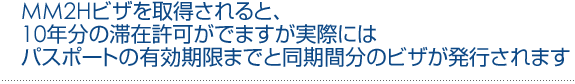 　MM2Hビザを取得されると、10年分の滞在許可がでますが<br /><br /><br /><br /> 　実際にはパスポートの有効期限までと同期間分のビザが発行されます<br /><br /><br /><br /> 