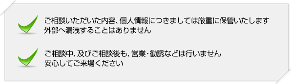 ご相談内容、個人情報は厳重に保管し、外部へ漏洩いたしません。ご相談後の営業勧誘は行いません